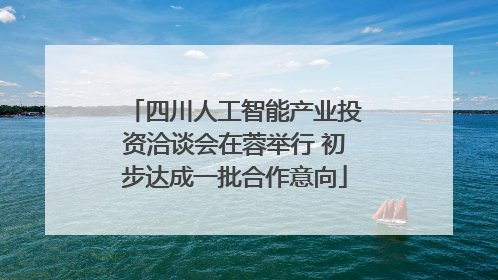 四川人工智能产业投资洽谈会在蓉举行 初步达成一批合作意向