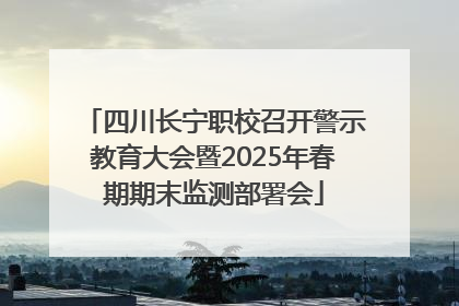 四川长宁职校召开警示教育大会暨2025年春期期末监测部署会