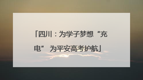 四川：为学子梦想“充电” 为平安高考护航