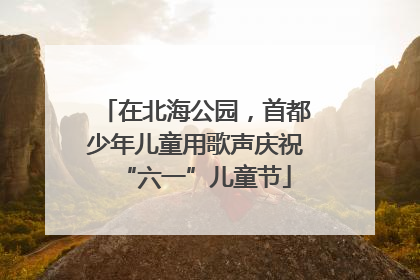 在北海公园，首都少年儿童用歌声庆祝“六一”儿童节
