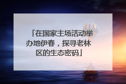 在国家主场活动举办地伊春，探寻老林区的生态密码