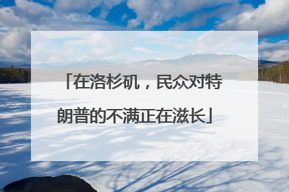 在洛杉矶，民众对特朗普的不满正在滋长