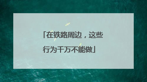 在铁路周边，这些行为千万不能做