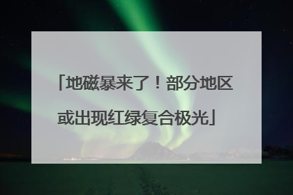 地磁暴来了！部分地区或出现红绿复合极光