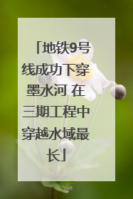 地铁9号线成功下穿墨水河 在三期工程中穿越水域最长