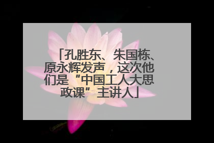 孔胜东、朱国栋、原永辉发声，这次他们是“中国工人大思政课”主讲人