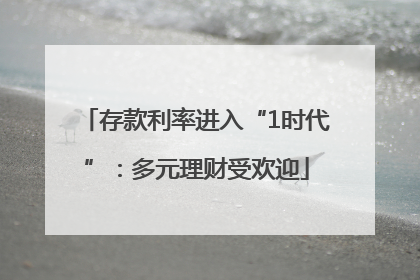 存款利率进入“1时代”：多元理财受欢迎