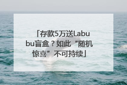 存款5万送Labubu盲盒？如此“随机惊喜”不可持续