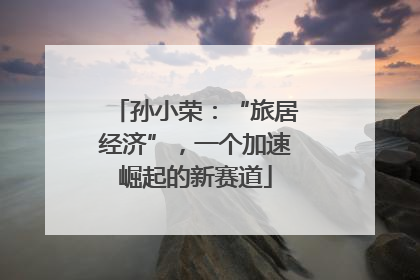 孙小荣：“旅居经济”，一个加速崛起的新赛道