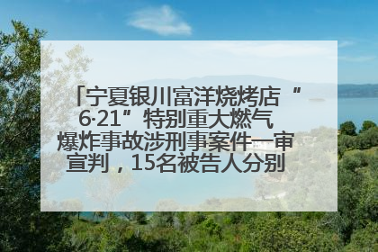 宁夏银川富洋烧烤店“6·21”特别重大燃气爆炸事故涉刑事案件一审宣判，15名被告人分别判刑六年至一年不等