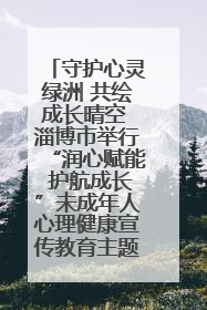 守护心灵绿洲 共绘成长晴空 淄博市举行“润心赋能 护航成长”未成年人心理健康宣传教育主题活动