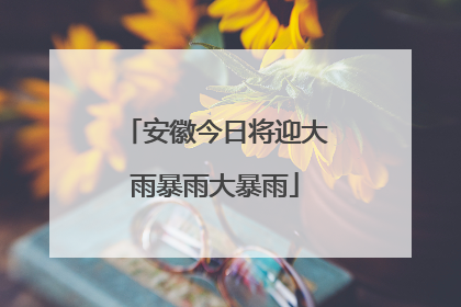 安徽今日将迎大雨暴雨大暴雨