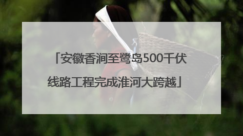 安徽香涧至鹭岛500千伏线路工程完成淮河大跨越
