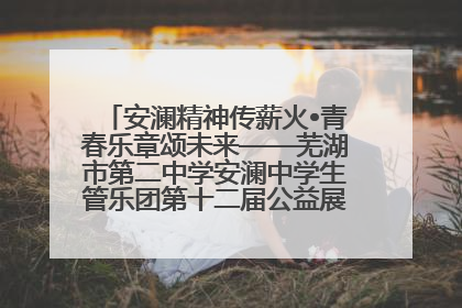 安澜精神传薪火•青春乐章颂未来——芜湖市第二中学安澜中学生管乐团第十二届公益展演圆满举行