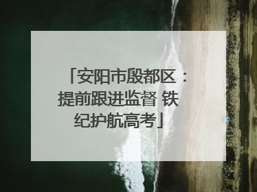 安阳市殷都区：提前跟进监督 铁纪护航高考