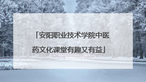 安阳职业技术学院中医药文化课堂有趣又有益