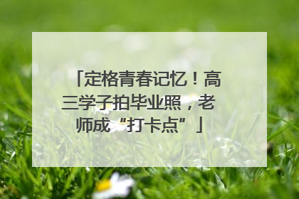 定格青春记忆！高三学子拍毕业照，老师成“打卡点”