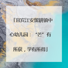 宜宾江安留耕镇中心幼儿园：“芒”有所获，学有所得