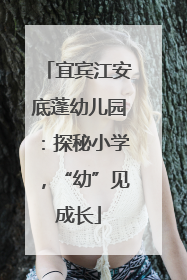 宜宾江安底蓬幼儿园：探秘小学，“幼”见成长