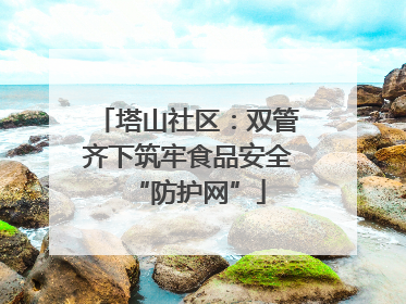 塔山社区：双管齐下筑牢食品安全“防护网”