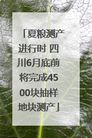 夏粮测产进行时 四川6月底前将完成4500块抽样地块测产
