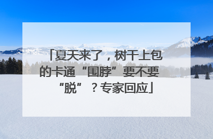 夏天来了，树干上包的卡通“围脖”要不要“脱”？专家回应