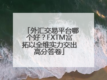外汇交易平台哪个好？FXTM富拓以全维实力交出高分答卷