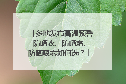 多地发布高温预警 防晒衣、防晒霜、防晒喷雾如何选？