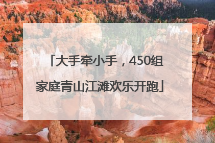 大手牵小手，450组家庭青山江滩欢乐开跑
