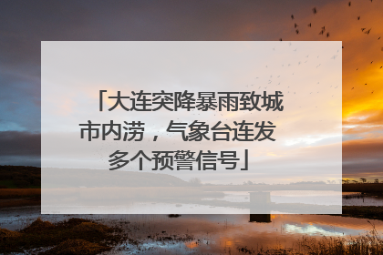 大连突降暴雨致城市内涝，气象台连发多个预警信号