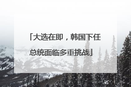 大选在即，韩国下任总统面临多重挑战