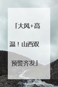 大风+高温！山西双预警齐发