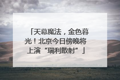 天幕魔法，金色暮光！北京今日傍晚将上演“瑞利散射”