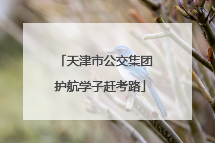 天津市公交集团护航学子赶考路