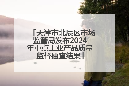 天津市北辰区市场监管局发布2024年重点工业产品质量监督抽查结果