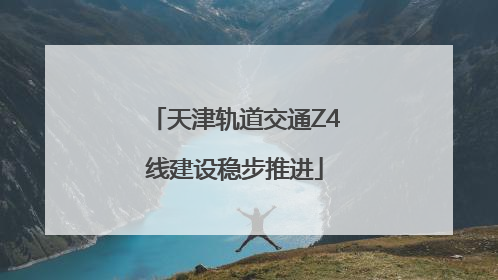 天津轨道交通Z4线建设稳步推进