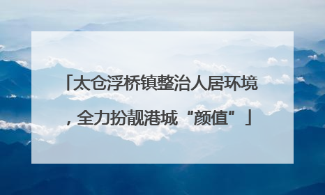 太仓浮桥镇整治人居环境，全力扮靓港城“颜值”