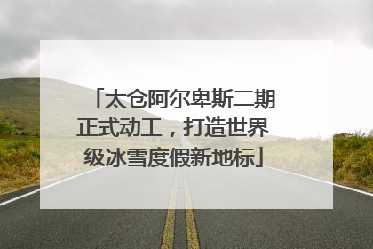 太仓阿尔卑斯二期正式动工，打造世界级冰雪度假新地标