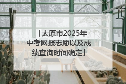 太原市2025年中考网报志愿以及成绩查询时间确定