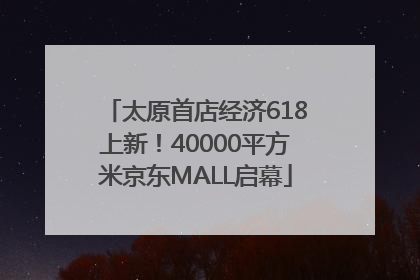 太原首店经济618上新！40000平方米京东MALL启幕
