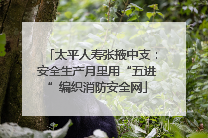 太平人寿张掖中支：安全生产月里用“五进”编织消防安全网