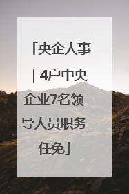 央企人事｜4户中央企业7名领导人员职务任免