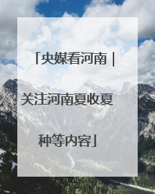 央媒看河南｜关注河南夏收夏种等内容