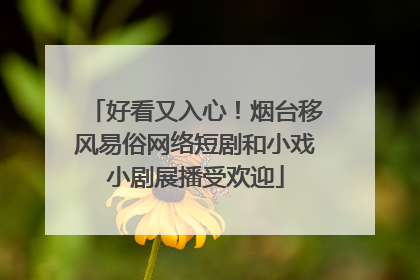 好看又入心！烟台移风易俗网络短剧和小戏小剧展播受欢迎