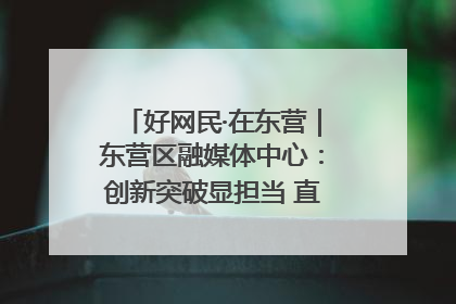 好网民·在东营｜东营区融媒体中心：创新突破显担当 直播赋能谱华章