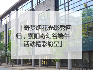 奇梦烟花光影秀回归，襄阳奇幻谷端午活动精彩纷呈