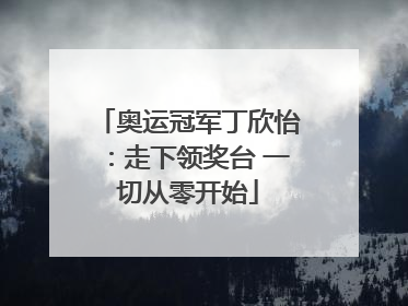 奥运冠军丁欣怡：走下领奖台 一切从零开始