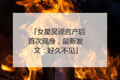 女星吴谨言产后首次现身，最新发文：好久不见