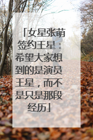 女星张萌签约王星：希望大家想到的是演员王星，而不是只是那段经历