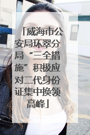 威海市公安局环翠分局“三全措施”积极应对二代身份证集中换领高峰